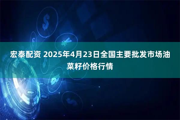 宏泰配资 2025年4月23日全国主要批发市场油菜籽价格行情