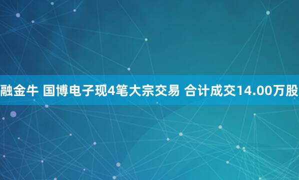 融金牛 国博电子现4笔大宗交易 合计成交14.00万股