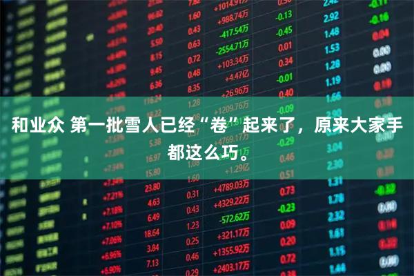 和业众 第一批雪人已经“卷”起来了，原来大家手都这么巧。