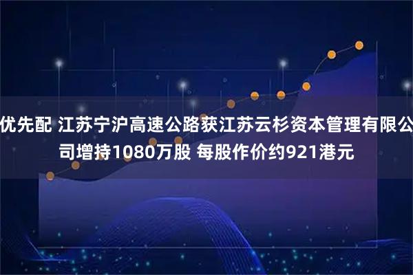 优先配 江苏宁沪高速公路获江苏云杉资本管理有限公司增持1080万股 每股作价约921港元