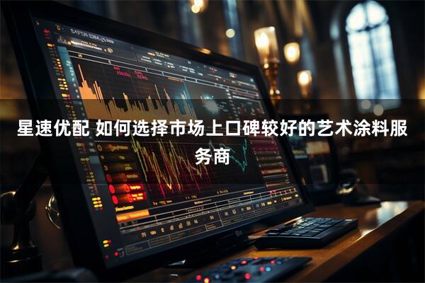 星速优配 如何选择市场上口碑较好的艺术涂料服务商