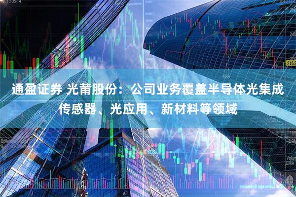 通盈证券 光莆股份：公司业务覆盖半导体光集成传感器、光应用、新材料等领域