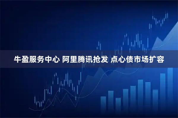 牛盈服务中心 阿里腾讯抢发 点心债市场扩容