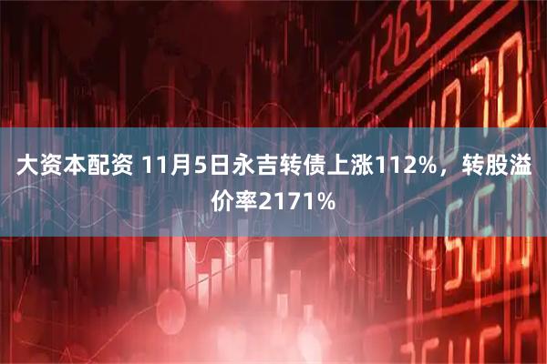 大资本配资 11月5日永吉转债上涨112%，转股溢价率2171%