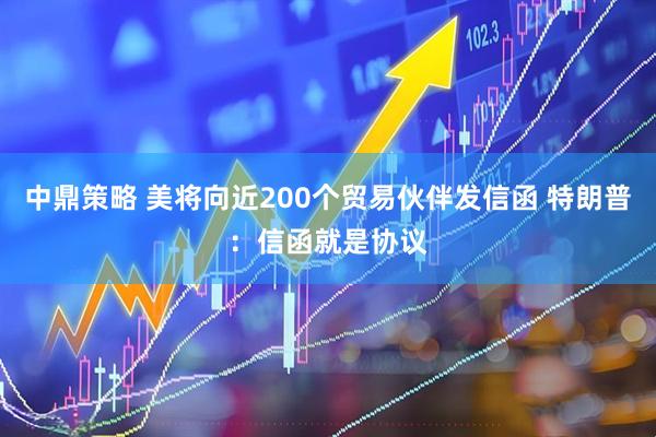 中鼎策略 美将向近200个贸易伙伴发信函 特朗普：信函就是协议