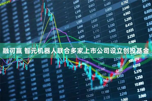 融可赢 智元机器人联合多家上市公司设立创投基金