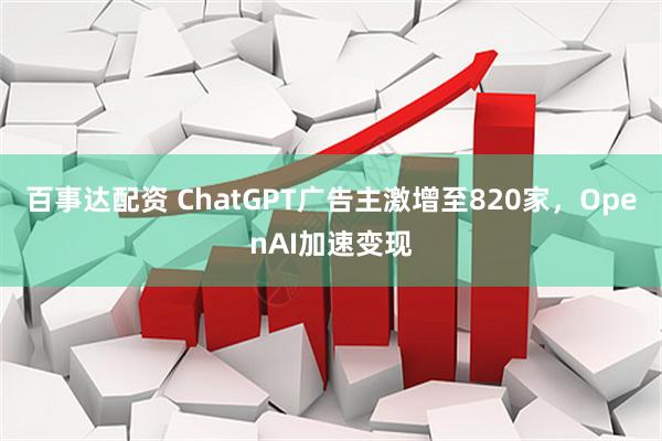 百事达配资 ChatGPT广告主激增至820家，OpenAI加速变现