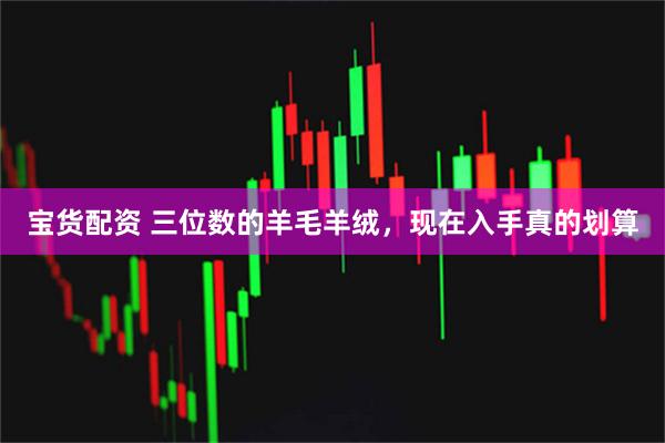 宝货配资 三位数的羊毛羊绒，现在入手真的划算