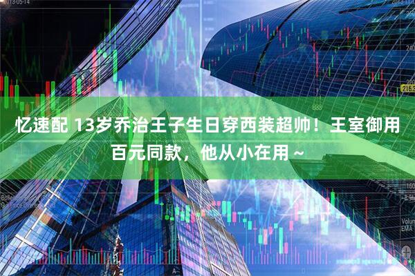 忆速配 13岁乔治王子生日穿西装超帅！王室御用百元同款，他从小在用～